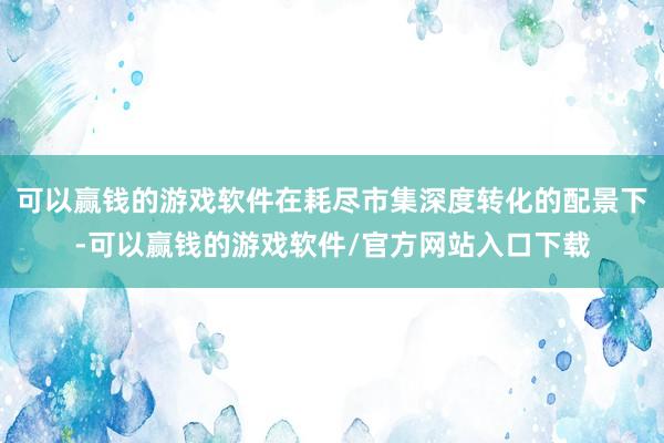 可以赢钱的游戏软件在耗尽市集深度转化的配景下-可以赢钱的游戏软件/官方网站入口下载