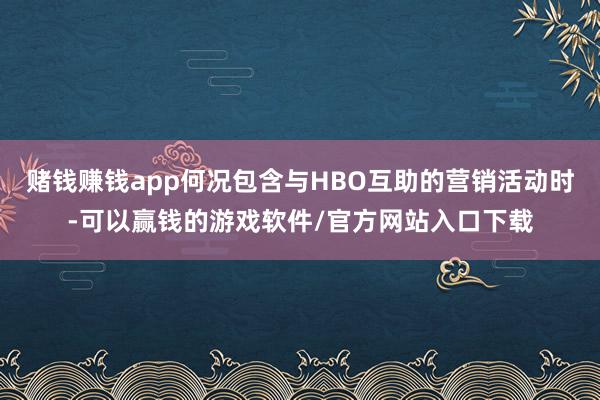 赌钱赚钱app何况包含与HBO互助的营销活动时-可以赢钱的游戏软件/官方网站入口下载