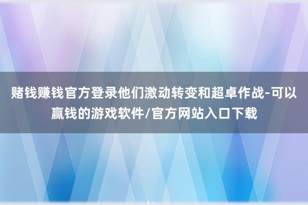 赌钱赚钱官方登录他们激动转变和超卓作战-可以赢钱的游戏软件/官方网站入口下载