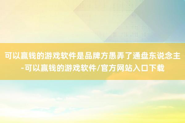 可以赢钱的游戏软件是品牌方愚弄了通盘东说念主-可以赢钱的游戏软件/官方网站入口下载