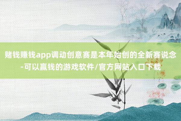 赌钱赚钱app调动创意赛是本年始创的全新赛说念-可以赢钱的游戏软件/官方网站入口下载