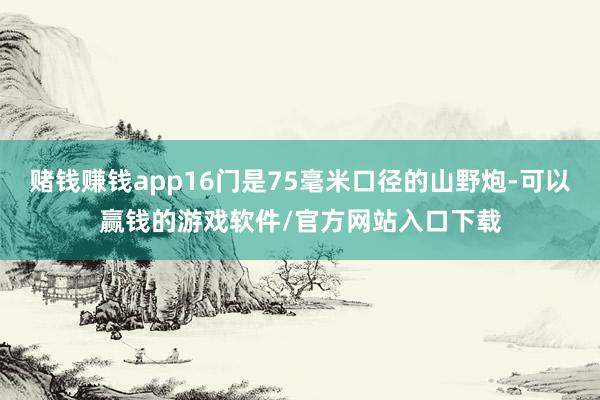 赌钱赚钱app16门是75毫米口径的山野炮-可以赢钱的游戏软件/官方网站入口下载