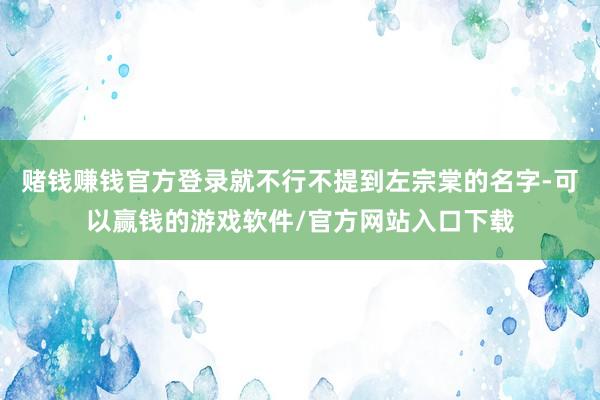 赌钱赚钱官方登录就不行不提到左宗棠的名字-可以赢钱的游戏软件/官方网站入口下载