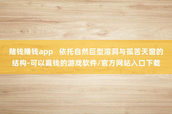 赌钱赚钱app   依托自然巨型溶洞与孤苦天窗的结构-可以赢钱的游戏软件/官方网站入口下载
