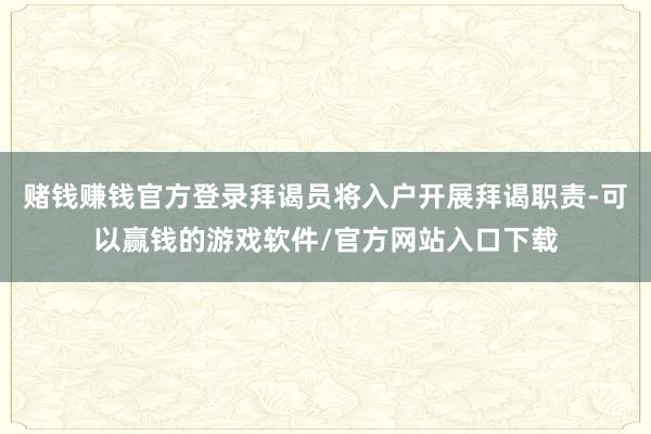 赌钱赚钱官方登录拜谒员将入户开展拜谒职责-可以赢钱的游戏软件/官方网站入口下载