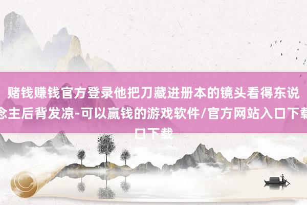 赌钱赚钱官方登录他把刀藏进册本的镜头看得东说念主后背发凉-可以赢钱的游戏软件/官方网站入口下载