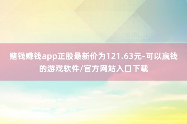 赌钱赚钱app正股最新价为121.63元-可以赢钱的游戏软件/官方网站入口下载