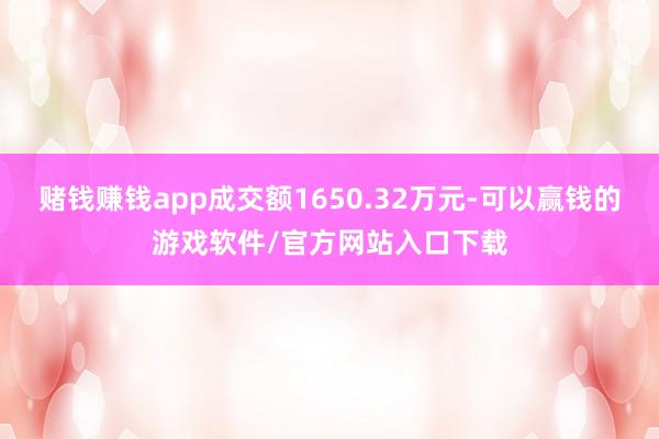 赌钱赚钱app成交额1650.32万元-可以赢钱的游戏软件/官方网站入口下载