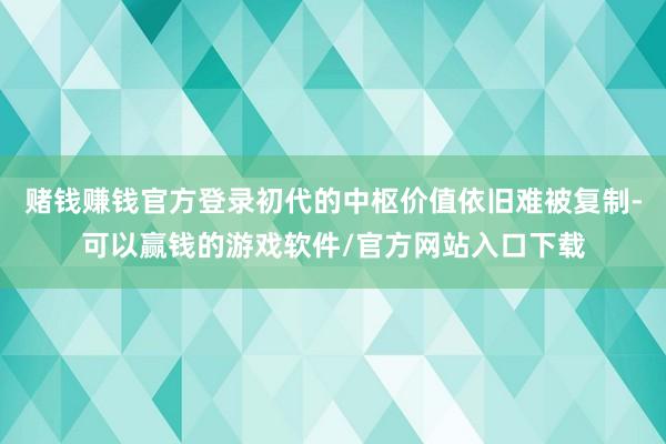赌钱赚钱官方登录初代的中枢价值依旧难被复制-可以赢钱的游戏软件/官方网站入口下载
