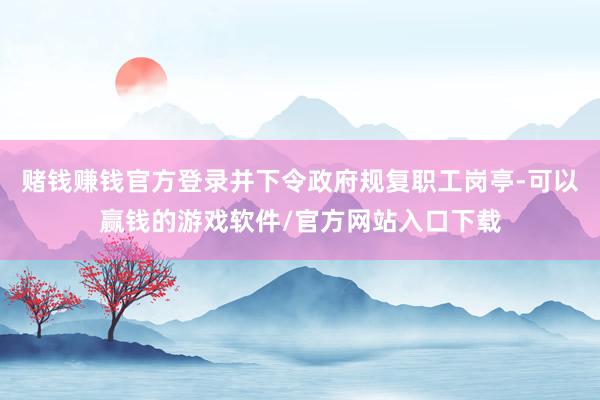 赌钱赚钱官方登录并下令政府规复职工岗亭-可以赢钱的游戏软件/官方网站入口下载
