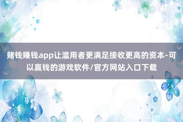 赌钱赚钱app让滥用者更满足接收更高的资本-可以赢钱的游戏软件/官方网站入口下载