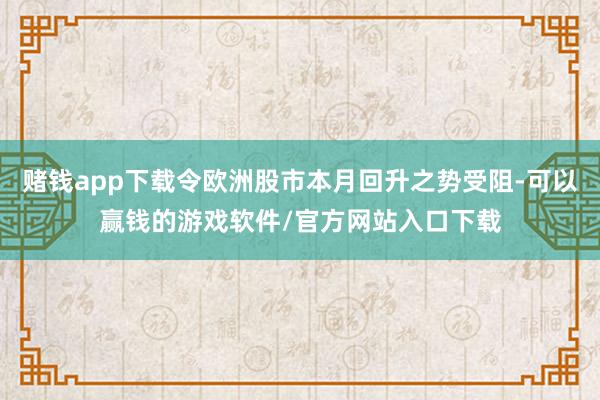 赌钱app下载令欧洲股市本月回升之势受阻-可以赢钱的游戏软件/官方网站入口下载