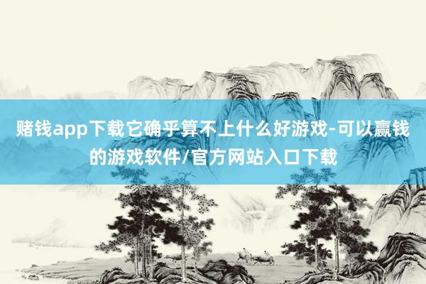 赌钱app下载它确乎算不上什么好游戏-可以赢钱的游戏软件/官方网站入口下载