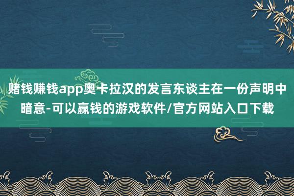 赌钱赚钱app奥卡拉汉的发言东谈主在一份声明中暗意-可以赢钱的游戏软件/官方网站入口下载