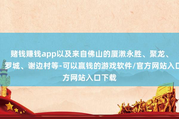 赌钱赚钱app以及来自佛山的厦漖永胜、聚龙、宝华、罗城、谢边村等-可以赢钱的游戏软件/官方网站入口下载