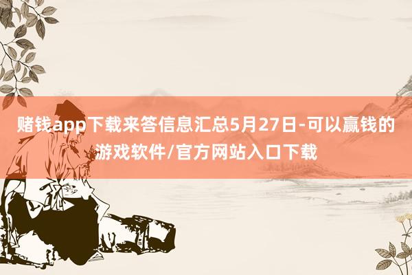 赌钱app下载来答信息汇总5月27日-可以赢钱的游戏软件/官方网站入口下载