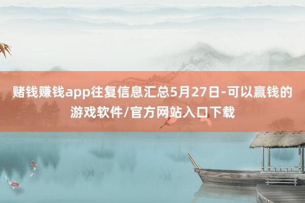 赌钱赚钱app往复信息汇总5月27日-可以赢钱的游戏软件/官方网站入口下载