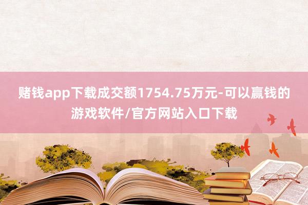赌钱app下载成交额1754.75万元-可以赢钱的游戏软件/官方网站入口下载
