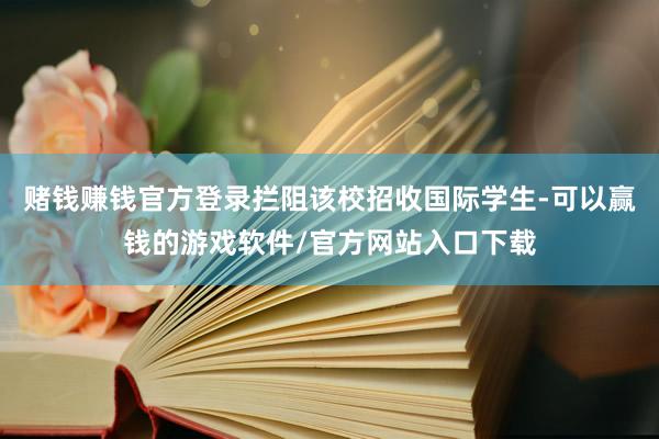 赌钱赚钱官方登录拦阻该校招收国际学生-可以赢钱的游戏软件/官方网站入口下载