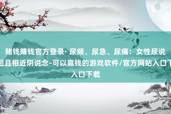 赌钱赚钱官方登录· 尿频、尿急、尿痛：女性尿说念短且相近阴说念-可以赢钱的游戏软件/官方网站入口下载