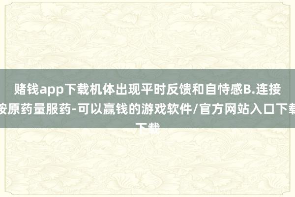 赌钱app下载机体出现平时反馈和自恃感B.连接按原药量服药-可以赢钱的游戏软件/官方网站入口下载