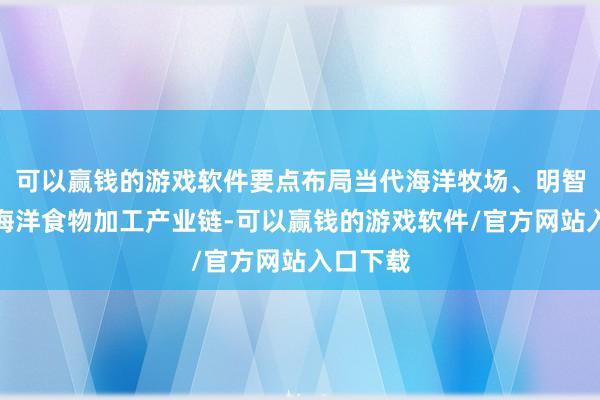 可以赢钱的游戏软件要点布局当代海洋牧场、明智渔业及海洋食物加工产业链-可以赢钱的游戏软件/官方网站入口下载