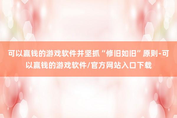 可以赢钱的游戏软件并坚抓“修旧如旧”原则-可以赢钱的游戏软件/官方网站入口下载