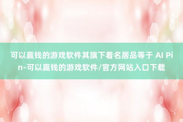 可以赢钱的游戏软件其旗下着名居品等于 AI Pin-可以赢钱的游戏软件/官方网站入口下载