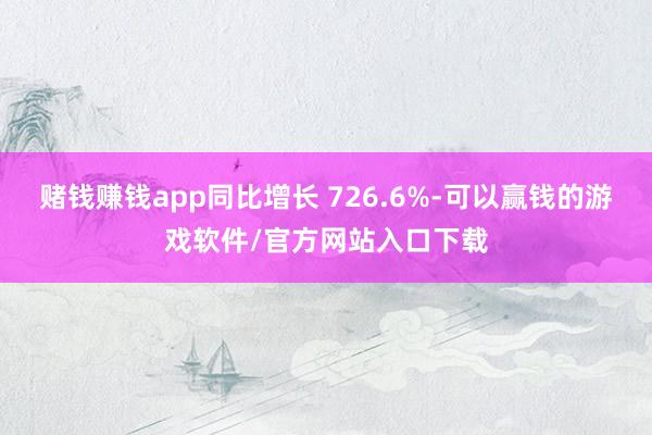 赌钱赚钱app同比增长 726.6%-可以赢钱的游戏软件/官方网站入口下载