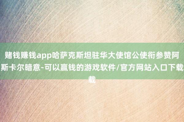 赌钱赚钱app哈萨克斯坦驻华大使馆公使衔参赞阿斯卡尔暗意-可以赢钱的游戏软件/官方网站入口下载