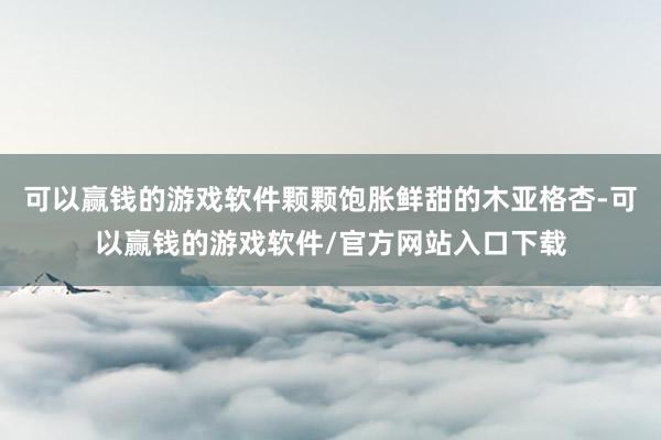 可以赢钱的游戏软件颗颗饱胀鲜甜的木亚格杏-可以赢钱的游戏软件/官方网站入口下载