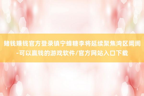 赌钱赚钱官方登录镇宁蜂糖李将延续聚焦湾区阛阓-可以赢钱的游戏软件/官方网站入口下载