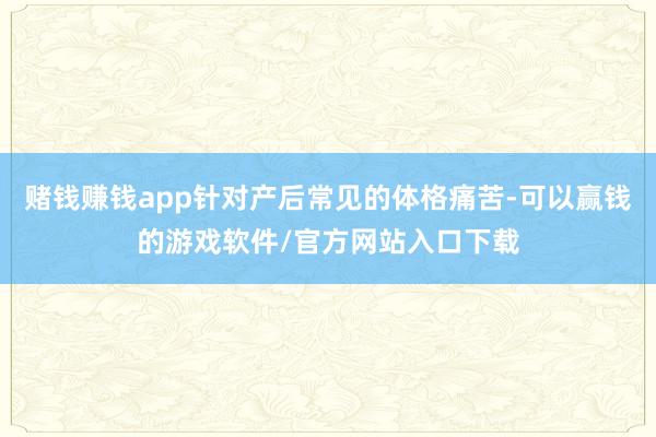 赌钱赚钱app针对产后常见的体格痛苦-可以赢钱的游戏软件/官方网站入口下载