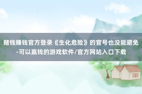赌钱赚钱官方登录《生化危险》的官号也没能避免-可以赢钱的游戏软件/官方网站入口下载