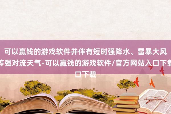 可以赢钱的游戏软件并伴有短时强降水、雷暴大风等强对流天气-可以赢钱的游戏软件/官方网站入口下载