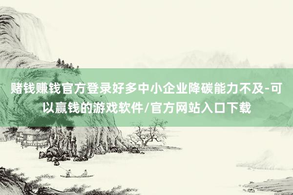 赌钱赚钱官方登录好多中小企业降碳能力不及-可以赢钱的游戏软件/官方网站入口下载