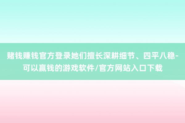 赌钱赚钱官方登录她们擅长深耕细节、四平八稳-可以赢钱的游戏软件/官方网站入口下载