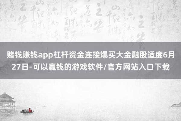 赌钱赚钱app杠杆资金连接爆买大金融股适度6月27日-可以赢钱的游戏软件/官方网站入口下载