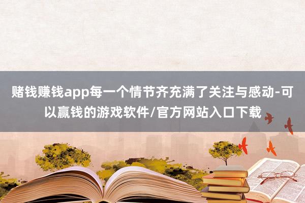 赌钱赚钱app每一个情节齐充满了关注与感动-可以赢钱的游戏软件/官方网站入口下载