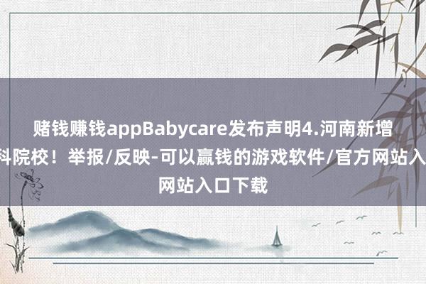 赌钱赚钱appBabycare发布声明4.河南新增4所本科院校！举报/反映-可以赢钱的游戏软件/官方网站入口下载