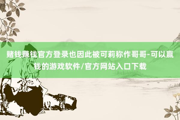 赌钱赚钱官方登录也因此被可莉称作哥哥-可以赢钱的游戏软件/官方网站入口下载