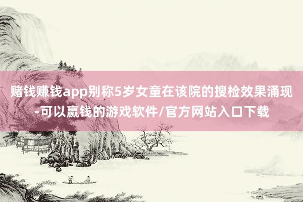 赌钱赚钱app别称5岁女童在该院的搜检效果涌现-可以赢钱的游戏软件/官方网站入口下载