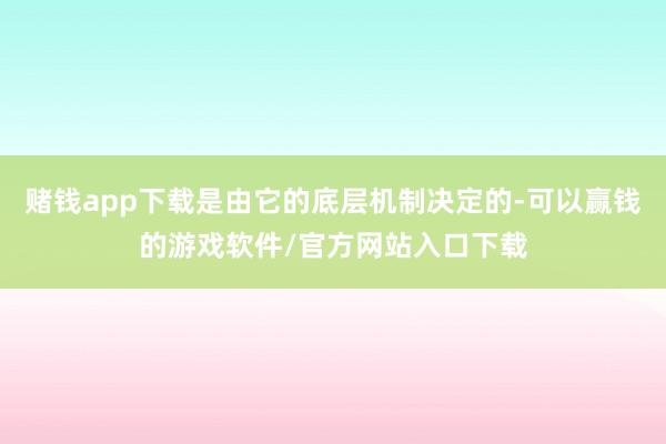赌钱app下载是由它的底层机制决定的-可以赢钱的游戏软件/官方网站入口下载