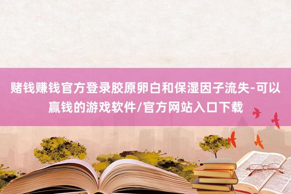 赌钱赚钱官方登录胶原卵白和保湿因子流失-可以赢钱的游戏软件/官方网站入口下载