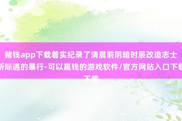 赌钱app下载着实纪录了清晨前阴暗时辰改造志士所际遇的暴行-可以赢钱的游戏软件/官方网站入口下载