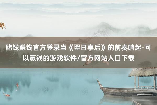 赌钱赚钱官方登录当《翌日事后》的前奏响起-可以赢钱的游戏软件/官方网站入口下载