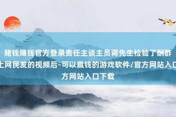 赌钱赚钱官方登录责任主谈主员蒋先生检验了酬酢平台上网民发的视频后-可以赢钱的游戏软件/官方网站入口下载
