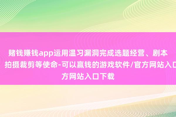 赌钱赚钱app运用温习漏洞完成选题经营、剧本撰写、拍摄裁剪等使命-可以赢钱的游戏软件/官方网站入口下载