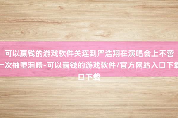 可以赢钱的游戏软件关连到严浩翔在演唱会上不啻一次抽堕泪噎-可以赢钱的游戏软件/官方网站入口下载