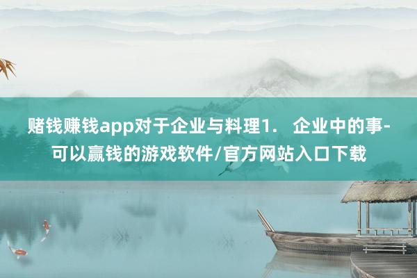 赌钱赚钱app对于企业与料理1.   企业中的事-可以赢钱的游戏软件/官方网站入口下载